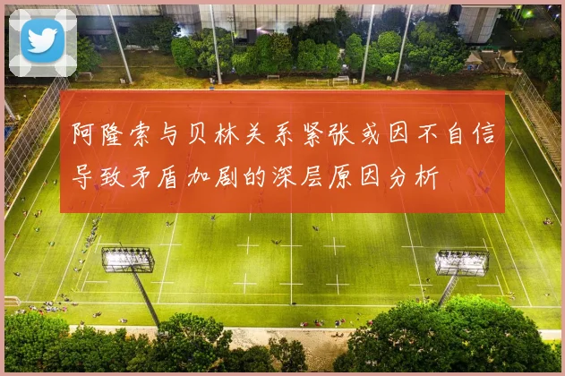 阿隆索与贝林关系紧张或因不自信导致矛盾加剧的深层原因分析
