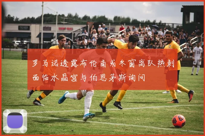 罗马诺透露布伦南或冬窗离队热刺面临水晶宫与伯恩茅斯询问