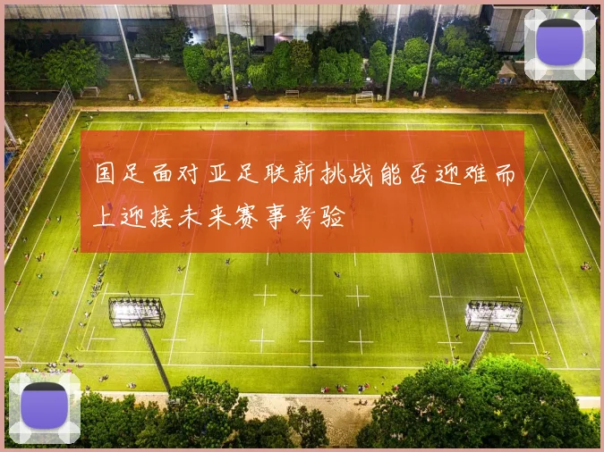 国足面对亚足联新挑战能否迎难而上迎接未来赛事考验