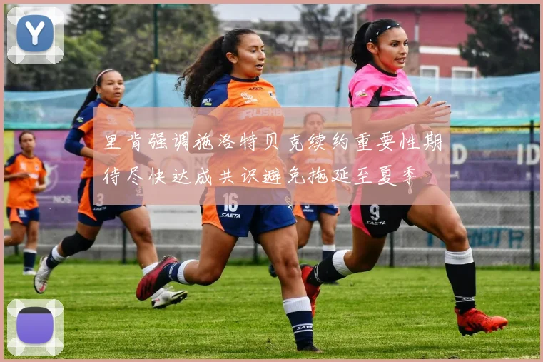 里肯强调施洛特贝克续约重要性期待尽快达成共识避免拖延至夏季