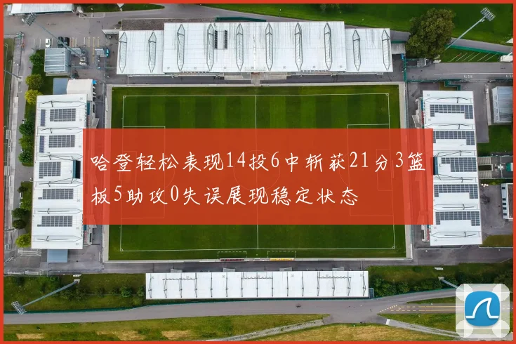 哈登轻松表现14投6中斩获21分3篮板5助攻0失误展现稳定状态