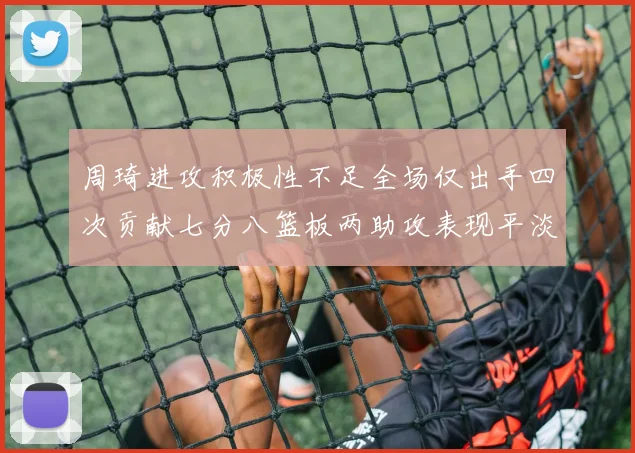 周琦进攻积极性不足全场仅出手四次贡献七分八篮板两助攻表现平淡