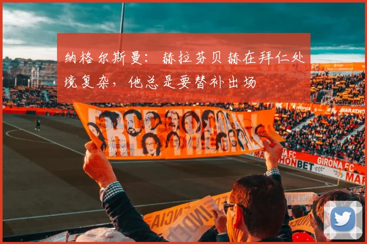 纳格尔斯曼：赫拉芬贝赫在拜仁处境复杂，他总是要替补出场