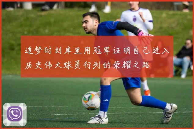 追梦时刻库里用冠军证明自己进入历史伟大球员行列的荣耀之路