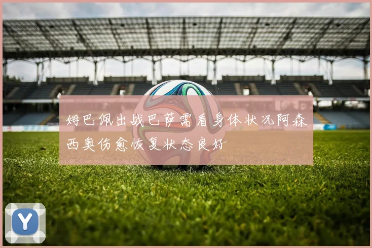 姆巴佩出战巴萨需看身体状况阿森西奥伤愈恢复状态良好