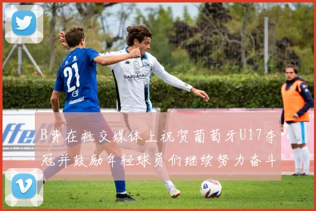 B费在社交媒体上祝贺葡萄牙U17夺冠并鼓励年轻球员们继续努力奋斗