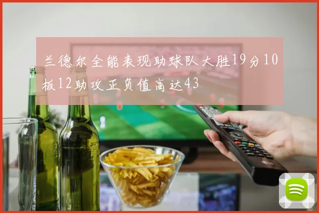 兰德尔全能表现助球队大胜19分10板12助攻正负值高达43