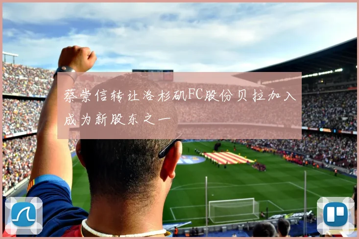 蔡崇信转让洛杉矶FC股份贝拉加入成为新股东之一