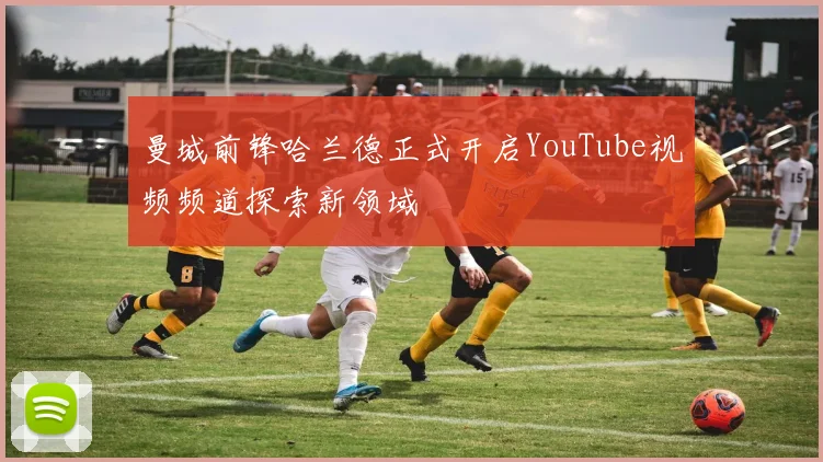曼城前锋哈兰德正式开启YouTube视频频道探索新领域
