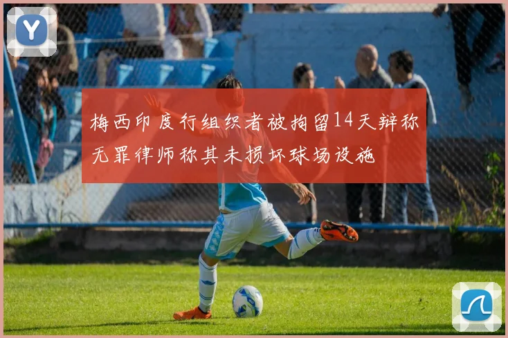梅西印度行组织者被拘留14天辩称无罪律师称其未损坏球场设施