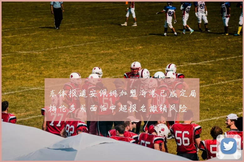 东体报道安佩姆加盟海港已成定局梅伦多或面临中超报名撤销风险