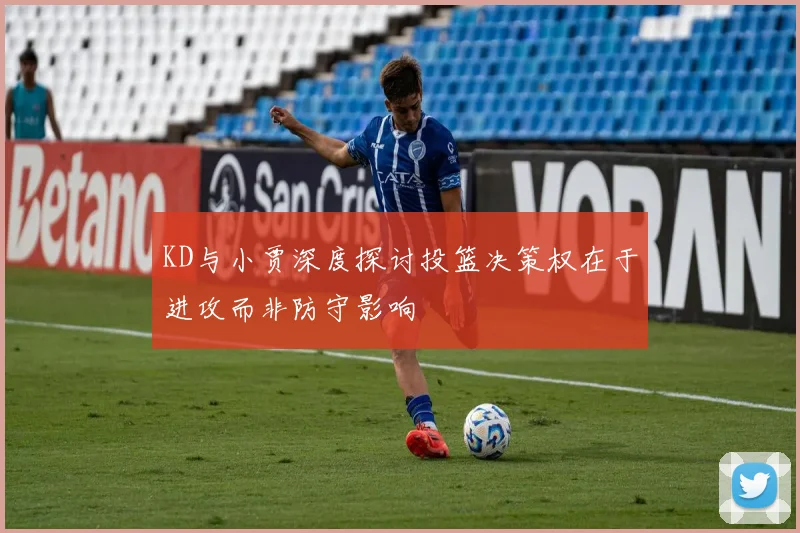 KD与小贾深度探讨投篮决策权在于进攻而非防守影响