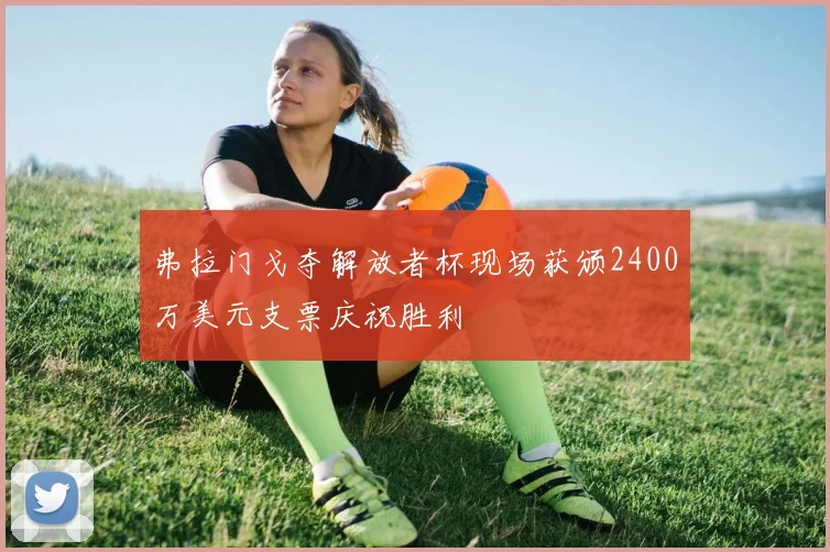 弗拉门戈夺解放者杯现场获颁2400万美元支票庆祝胜利