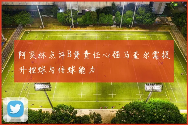 阿莫林点评B费责任心强马奎尔需提升控球与传球能力