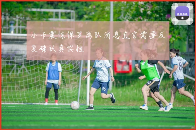 小卡震惊保罗离队消息直言需要反复确认真实性