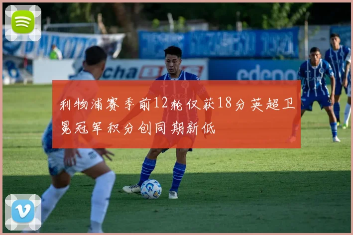 利物浦赛季前12轮仅获18分英超卫冕冠军积分创同期新低