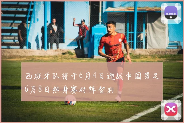 西班牙队将于6月4日迎战中国男足6月8日热身赛对阵智利